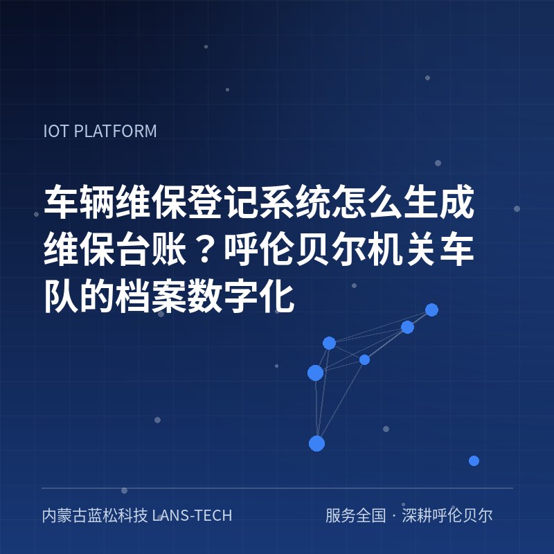 车辆维保登记系统怎么生成维保台账？呼伦贝尔机关车队的档案数字化