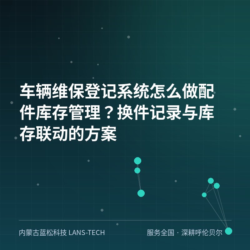 车辆维保登记系统怎么做配件库存管理？换件记录与库存联动的方案
